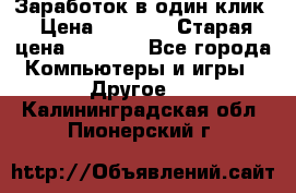 Заработок в один клик › Цена ­ 1 000 › Старая цена ­ 1 000 - Все города Компьютеры и игры » Другое   . Калининградская обл.,Пионерский г.